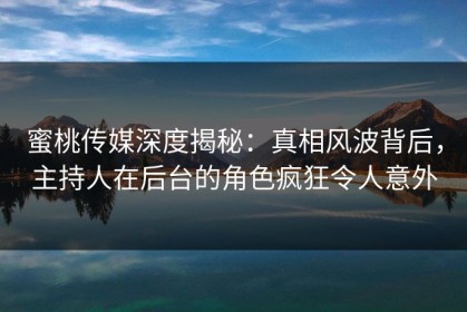 蜜桃传媒深度揭秘：真相风波背后，主持人在后台的角色疯狂令人意外