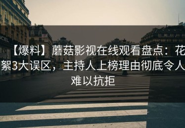【爆料】蘑菇影视在线观看盘点：花絮3大误区，主持人上榜理由彻底令人难以抗拒