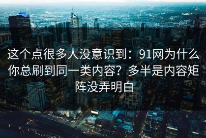 这个点很多人没意识到：91网为什么你总刷到同一类内容？多半是内容矩阵没弄明白