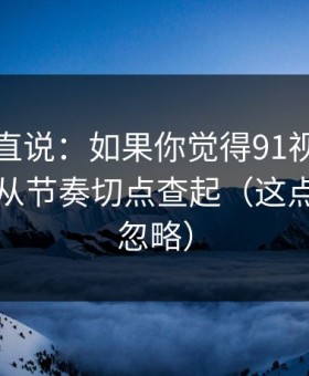 别怪我直说：如果你觉得91视频不对劲，先从节奏切点查起（这点太容易忽略）