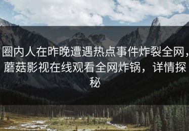 圈内人在昨晚遭遇热点事件炸裂全网，蘑菇影视在线观看全网炸锅，详情探秘