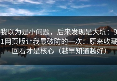 我以为是小问题，后来发现是大坑：91网页版让我最破防的一次：原来收藏回看才是核心（越早知道越好）