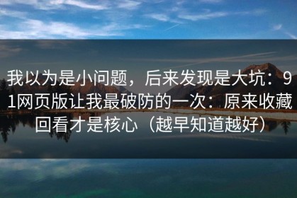 我以为是小问题，后来发现是大坑：91网页版让我最破防的一次：原来收藏回看才是核心（越早知道越好）