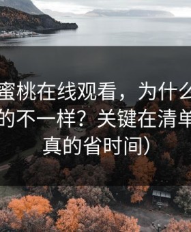 同样刷蜜桃在线观看，为什么你和别人看到的不一样？关键在清单（这招真的省时间）