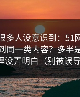 这个点很多人没意识到：51网为什么你总刷到同一类内容？多半是时间管理没弄明白（别被误导）