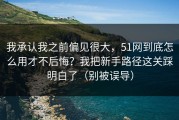 我承认我之前偏见很大，51网到底怎么用才不后悔？我把新手路径这关踩明白了（别被误导）