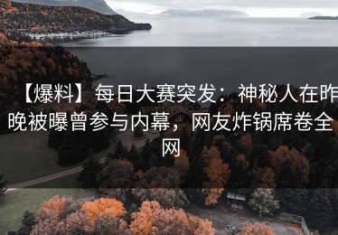 【爆料】每日大赛突发：神秘人在昨晚被曝曾参与内幕，网友炸锅席卷全网
