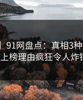 【速报】91网盘点：真相3种类型，大V上榜理由疯狂令人炸锅