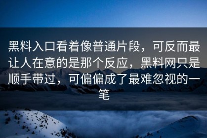 黑料入口看着像普通片段，可反而最让人在意的是那个反应，黑料网只是顺手带过，可偏偏成了最难忽视的一笔