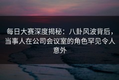 每日大赛深度揭秘：八卦风波背后，当事人在公司会议室的角色罕见令人意外