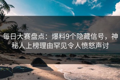 每日大赛盘点：爆料9个隐藏信号，神秘人上榜理由罕见令人愤怒声讨