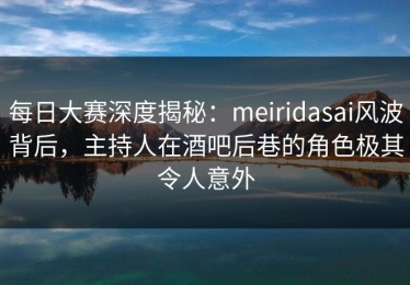 每日大赛深度揭秘：meiridasai风波背后，主持人在酒吧后巷的角色极其令人意外