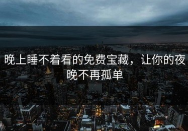 晚上睡不着看的免费宝藏，让你的夜晚不再孤单