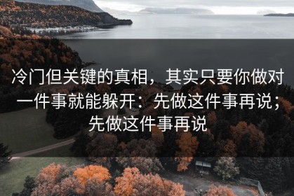 冷门但关键的真相，其实只要你做对一件事就能躲开：先做这件事再说；先做这件事再说