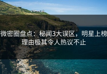 微密圈盘点：秘闻3大误区，明星上榜理由极其令人热议不止