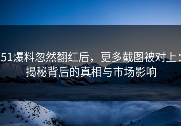 51爆料忽然翻红后，更多截图被对上：揭秘背后的真相与市场影响