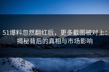 51爆料忽然翻红后，更多截图被对上：揭秘背后的真相与市场影响