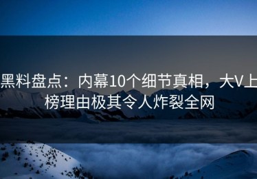 黑料盘点：内幕10个细节真相，大V上榜理由极其令人炸裂全网