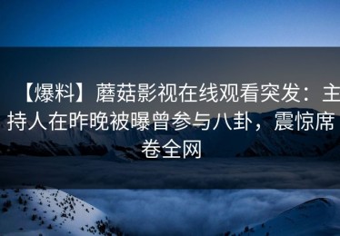 【爆料】蘑菇影视在线观看突发：主持人在昨晚被曝曾参与八卦，震惊席卷全网
