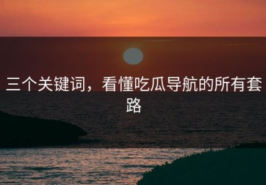 三个关键词，看懂吃瓜导航的所有套路