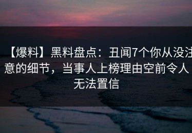 【爆料】黑料盘点：丑闻7个你从没注意的细节，当事人上榜理由空前令人无法置信