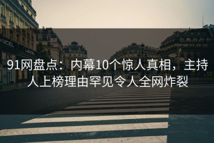 91网盘点：内幕10个惊人真相，主持人上榜理由罕见令人全网炸裂