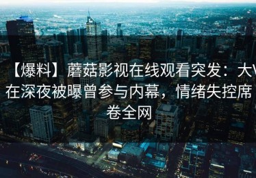 【爆料】蘑菇影视在线观看突发：大V在深夜被曝曾参与内幕，情绪失控席卷全网