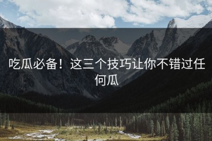 吃瓜必备！这三个技巧让你不错过任何瓜