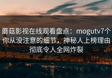 蘑菇影视在线观看盘点：mogutv7个你从没注意的细节，神秘人上榜理由彻底令人全网炸裂