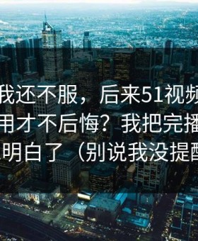 一开始我还不服，后来51视频网站到底怎么用才不后悔？我把完播率这关踩明白了（别说我没提醒）