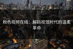 粉色视频在线：解码视觉时代的温柔革命