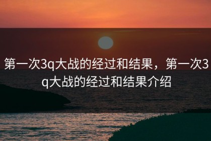 第一次3q大战的经过和结果，第一次3q大战的经过和结果介绍