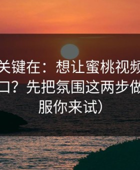 真正的关键在：想让蜜桃视频在线更对你胃口？先把氛围这两步做对（不服你来试）