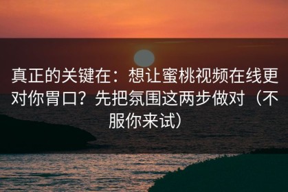 真正的关键在：想让蜜桃视频在线更对你胃口？先把氛围这两步做对（不服你来试）