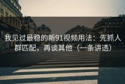 我见过最稳的新91视频用法：先抓人群匹配，再谈其他（一条讲透）
