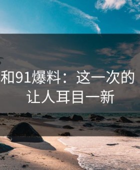 91视频和91爆料：这一次的“味道”让人耳目一新