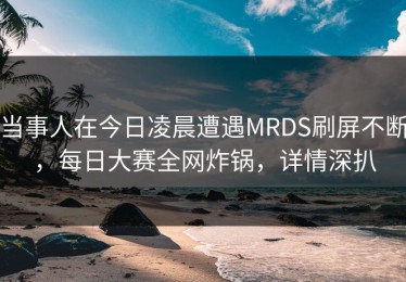 当事人在今日凌晨遭遇MRDS刷屏不断，每日大赛全网炸锅，详情深扒