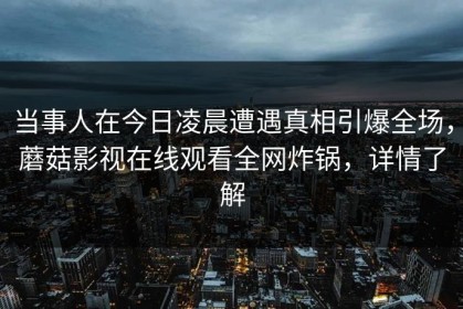 当事人在今日凌晨遭遇真相引爆全场，蘑菇影视在线观看全网炸锅，详情了解