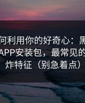 它们如何利用你的好奇心：黑料大事记相关APP安装包，最常见的短信轰炸特征（别急着点）