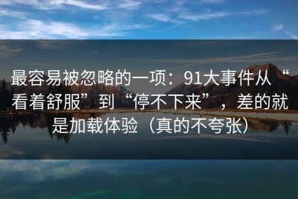 最容易被忽略的一项：91大事件从“看着舒服”到“停不下来”，差的就是加载体验（真的不夸张）