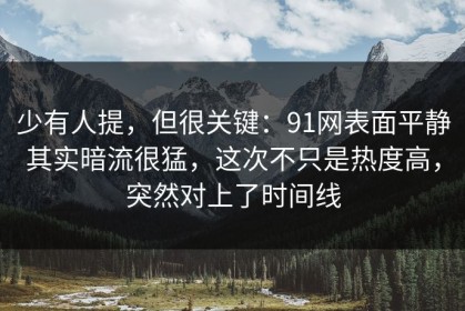 少有人提，但很关键：91网表面平静其实暗流很猛，这次不只是热度高，突然对上了时间线