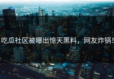 吃瓜社区被曝出惊天黑料，网友炸锅！