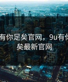 9 u有我有你足矣官网，9u有你有我足矣最新官网