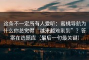这条不一定所有人爱听：蜜桃导航为什么你总觉得“越来越难刷到”？答案在选题库（最后一句最关键）