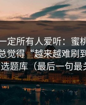 这条不一定所有人爱听：蜜桃导航为什么你总觉得“越来越难刷到”？答案在选题库（最后一句最关键）