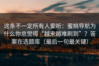 这条不一定所有人爱听：蜜桃导航为什么你总觉得“越来越难刷到”？答案在选题库（最后一句最关键）