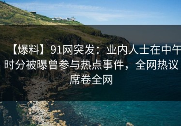 【爆料】91网突发：业内人士在中午时分被曝曾参与热点事件，全网热议席卷全网