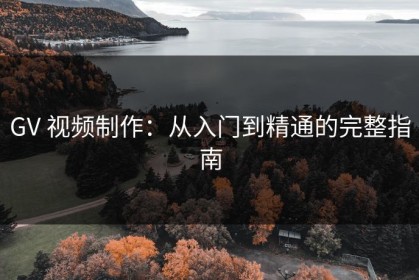 GV 视频制作：从入门到精通的完整指南