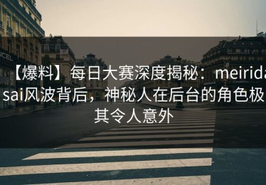 【爆料】每日大赛深度揭秘：meiridasai风波背后，神秘人在后台的角色极其令人意外