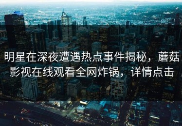 明星在深夜遭遇热点事件揭秘，蘑菇影视在线观看全网炸锅，详情点击